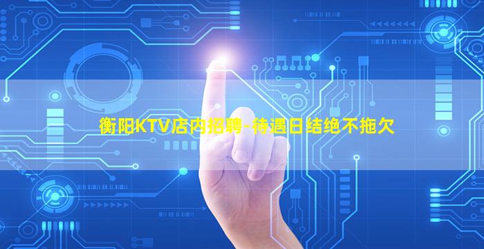 衡阳KTV店内招聘-待遇日结绝不拖欠
